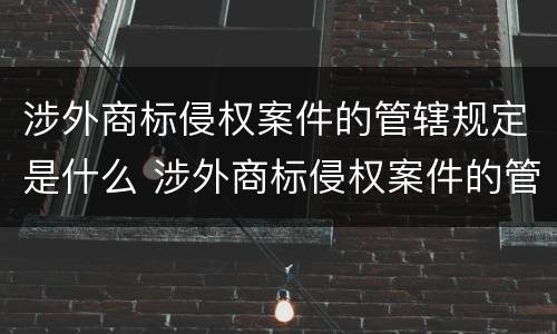 涉外商标侵权案件的管辖规定是什么 涉外商标侵权案件的管辖规定是什么法律