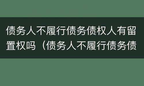 债务人不履行债务债权人有留置权吗（债务人不履行债务债权人有留置权吗为什么）