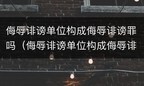 侮辱诽谤单位构成侮辱诽谤罪吗（侮辱诽谤单位构成侮辱诽谤罪吗怎么处理）