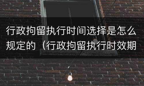行政拘留执行时间选择是怎么规定的（行政拘留执行时效期限）