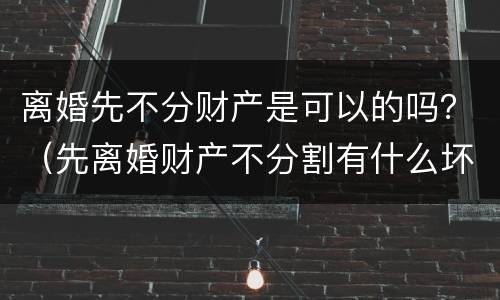离婚先不分财产是可以的吗？（先离婚财产不分割有什么坏处）