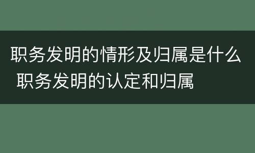 职务发明的情形及归属是什么 职务发明的认定和归属