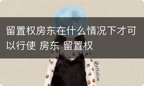 留置权房东在什么情况下才可以行使 房东 留置权