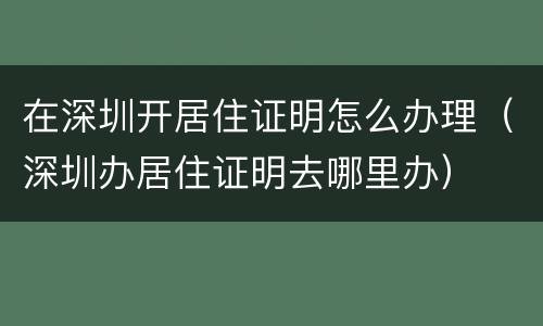 在深圳开居住证明怎么办理（深圳办居住证明去哪里办）