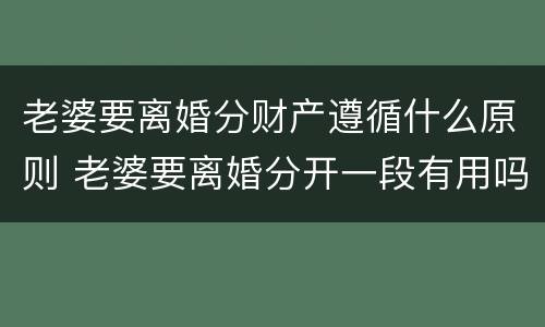 老婆要离婚分财产遵循什么原则 老婆要离婚分开一段有用吗