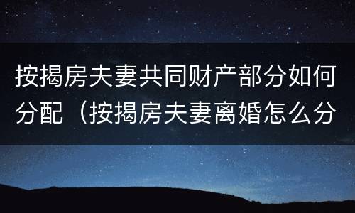 按揭房夫妻共同财产部分如何分配（按揭房夫妻离婚怎么分）
