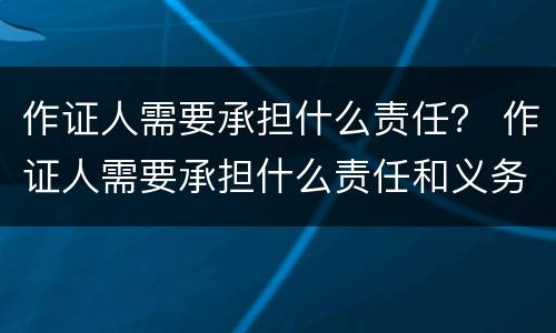 作证人需要承担什么责任？ 作证人需要承担什么责任和义务