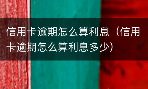 信用卡逾期怎么算利息（信用卡逾期怎么算利息多少）