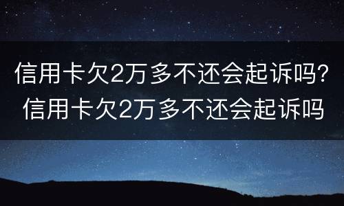 信用卡欠2万多不还会起诉吗？ 信用卡欠2万多不还会起诉吗为什么