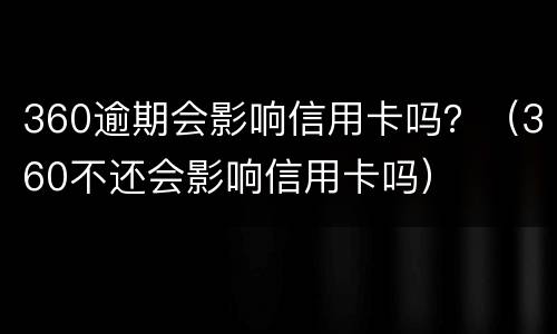 360逾期会影响信用卡吗？（360不还会影响信用卡吗）