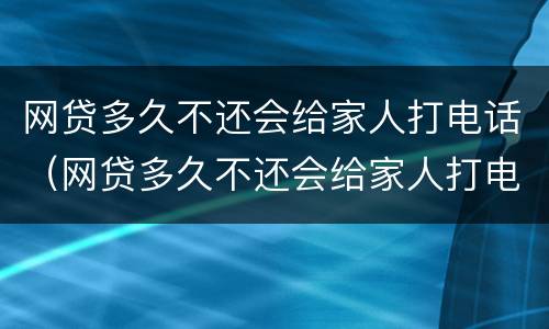 网贷多久不还会给家人打电话（网贷多久不还会给家人打电话催债）