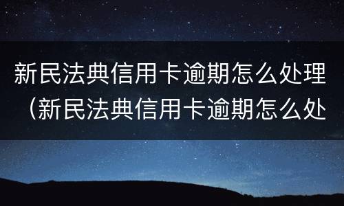 新民法典信用卡逾期怎么处理（新民法典信用卡逾期怎么处理的）