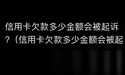 信用卡欠款多少金额会被起诉?（信用卡欠款多少金额会被起诉）