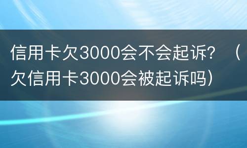 信用卡欠3000会不会起诉？（欠信用卡3000会被起诉吗）