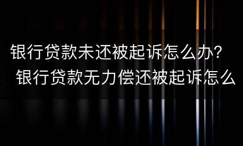 银行贷款未还被起诉怎么办？ 银行贷款无力偿还被起诉怎么办