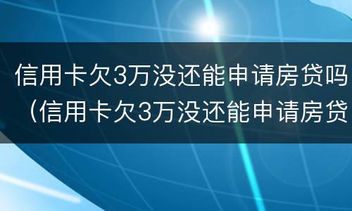 信用卡欠3万没还能申请房贷吗（信用卡欠3万没还能申请房贷吗怎么办）