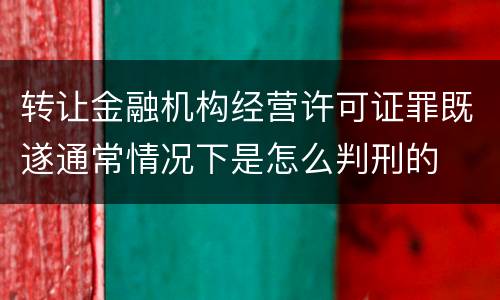 转让金融机构经营许可证罪既遂通常情况下是怎么判刑的
