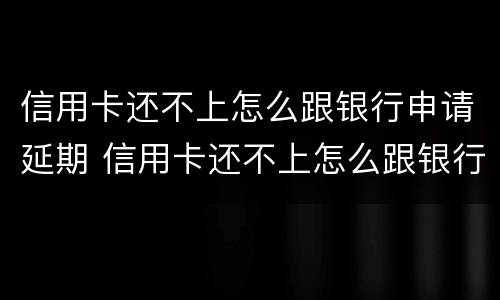 信用卡还不上怎么跟银行申请延期 信用卡还不上怎么跟银行申请延期还清