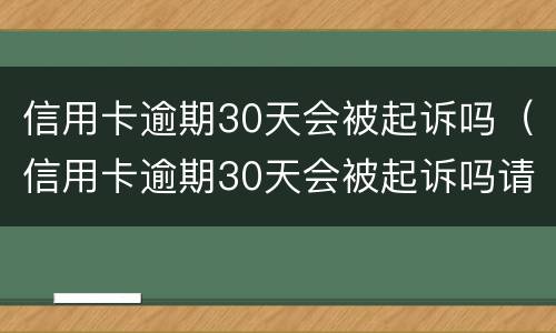 信用卡逾期30天会被起诉吗（信用卡逾期30天会被起诉吗请问）