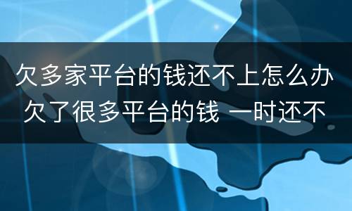 欠多家平台的钱还不上怎么办 欠了很多平台的钱 一时还不完该怎么解决