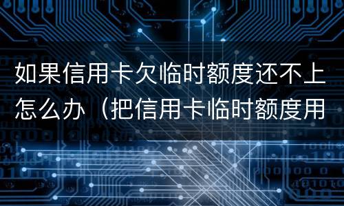 如果信用卡欠临时额度还不上怎么办（把信用卡临时额度用完了还不起了怎么办）