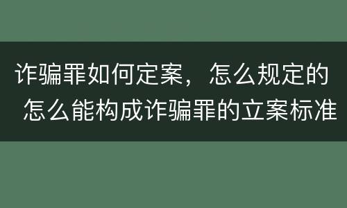 诈骗罪如何定案，怎么规定的 怎么能构成诈骗罪的立案标准