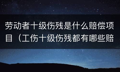 劳动者十级伤残是什么赔偿项目（工伤十级伤残都有哪些赔偿项目）