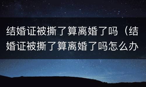结婚证被撕了算离婚了吗（结婚证被撕了算离婚了吗怎么办）