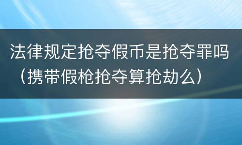 法律规定抢夺假币是抢夺罪吗（携带假枪抢夺算抢劫么）