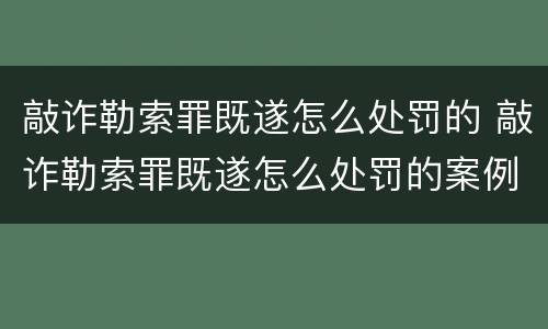 敲诈勒索罪既遂怎么处罚的 敲诈勒索罪既遂怎么处罚的案例