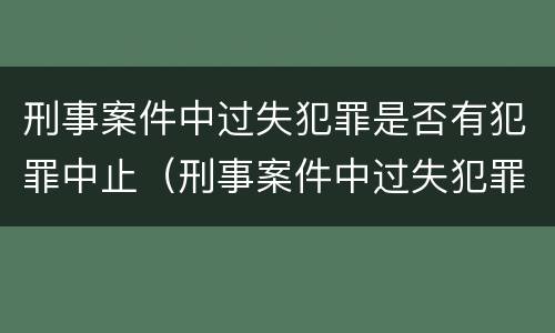 刑事案件中过失犯罪是否有犯罪中止（刑事案件中过失犯罪是否有犯罪中止的）