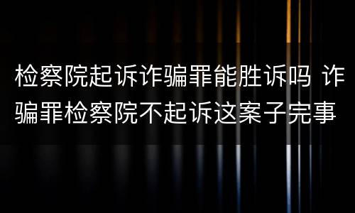 检察院起诉诈骗罪能胜诉吗 诈骗罪检察院不起诉这案子完事了吗
