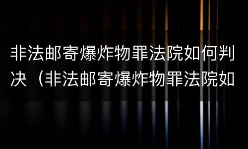 非法邮寄爆炸物罪法院如何判决（非法邮寄爆炸物罪法院如何判决的）