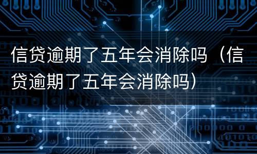 信贷逾期了五年会消除吗（信贷逾期了五年会消除吗）