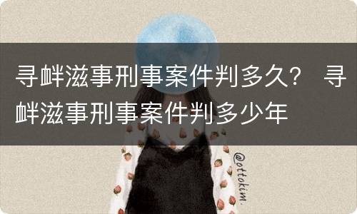 寻衅滋事刑事案件判多久？ 寻衅滋事刑事案件判多少年