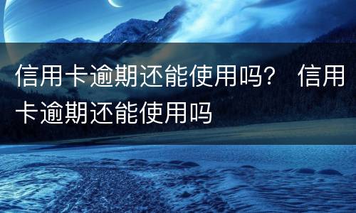 信用卡逾期还能使用吗？ 信用卡逾期还能使用吗