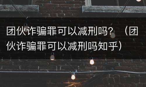 团伙诈骗罪可以减刑吗？（团伙诈骗罪可以减刑吗知乎）