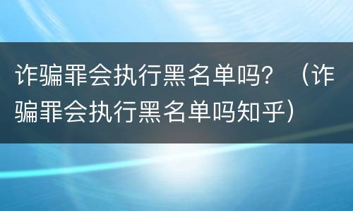 诈骗罪会执行黑名单吗？（诈骗罪会执行黑名单吗知乎）