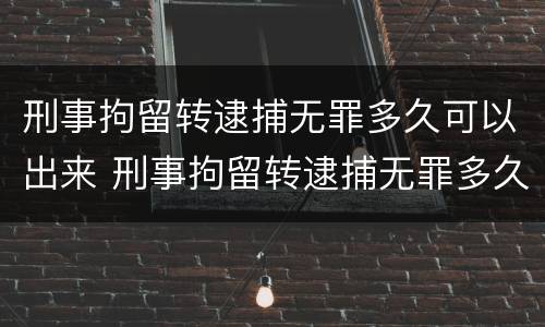 刑事拘留转逮捕无罪多久可以出来 刑事拘留转逮捕无罪多久可以出来呢