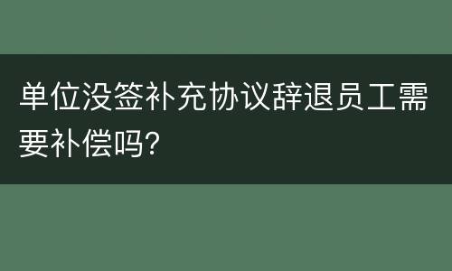单位没签补充协议辞退员工需要补偿吗？