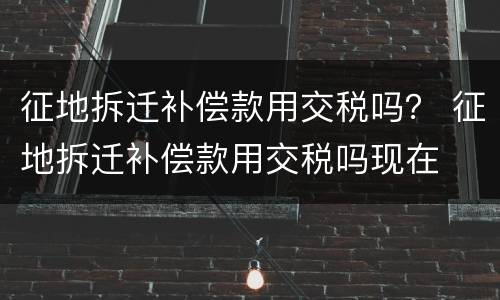 征地拆迁补偿款用交税吗？ 征地拆迁补偿款用交税吗现在