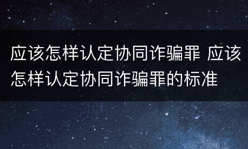 应该怎样认定协同诈骗罪 应该怎样认定协同诈骗罪的标准