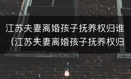 江苏夫妻离婚孩子抚养权归谁（江苏夫妻离婚孩子抚养权归谁管）