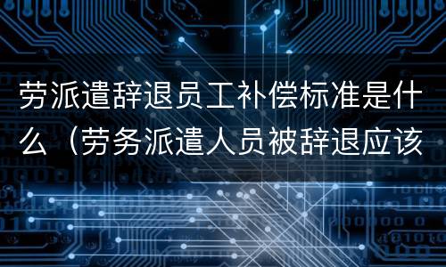 劳派遣辞退员工补偿标准是什么（劳务派遣人员被辞退应该由谁来补偿）