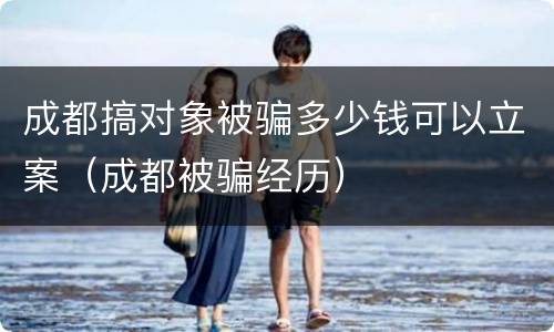 成都搞对象被骗多少钱可以立案（成都被骗经历）