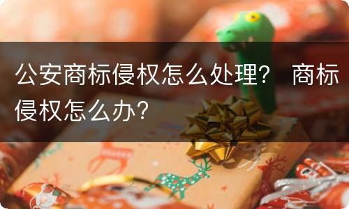 公安商标侵权怎么处理？ 商标侵权怎么办?