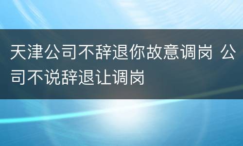 天津公司不辞退你故意调岗 公司不说辞退让调岗