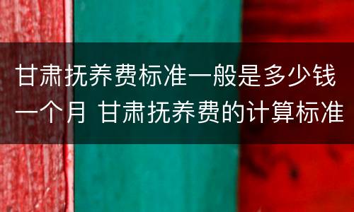 甘肃抚养费标准一般是多少钱一个月 甘肃抚养费的计算标准