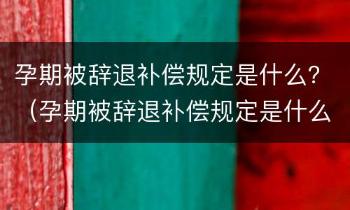 孕期被辞退补偿规定是什么？（孕期被辞退补偿规定是什么意思）