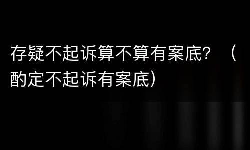 存疑不起诉算不算有案底？（酌定不起诉有案底）